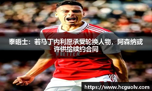 泰晤士：若马丁内利愿承受轮换人物，阿森纳或许供给续约合同